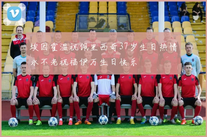 埃因霍温祝佩里西奇37岁生日热情永不老祝福伊万生日快乐