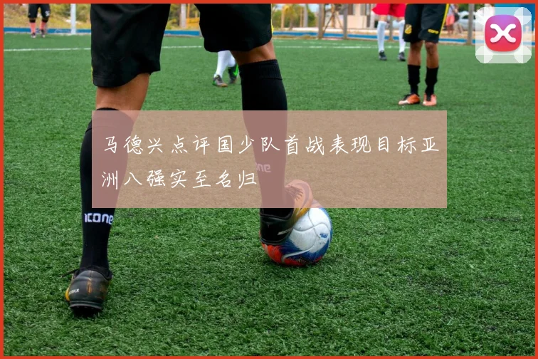 马德兴点评国少队首战表现目标亚洲八强实至名归