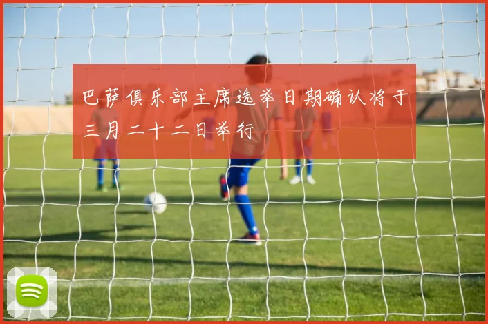 巴萨俱乐部主席选举日期确认将于三月二十二日举行