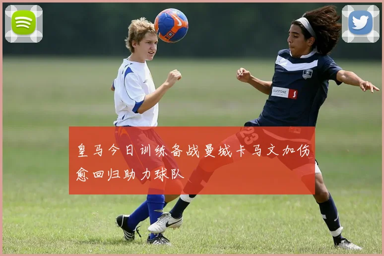 皇马今日训练备战曼城卡马文加伤愈回归助力球队