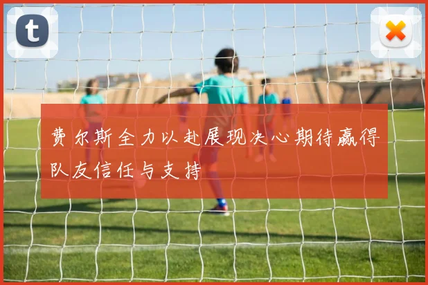 费尔斯全力以赴展现决心期待赢得队友信任与支持