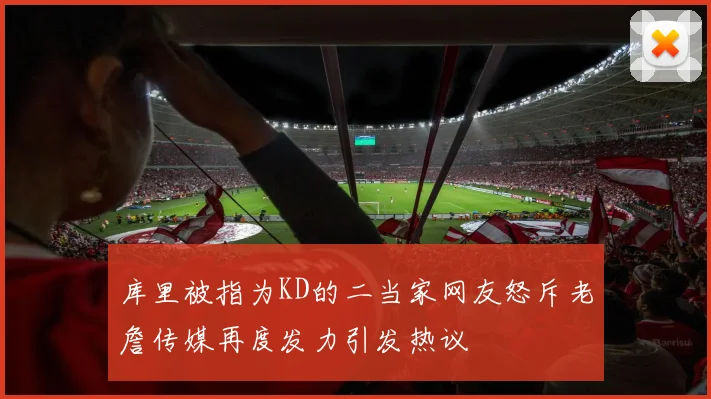 库里被指为KD的二当家网友怒斥老詹传媒再度发力引发热议