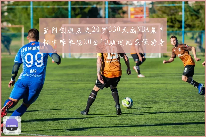 奎因创造历史20岁330天成NBA最年轻中锋单场20分10助攻纪录保持者