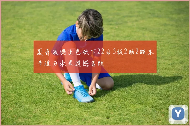 夏普表现出色砍下22分3板2助2断末节追分未果遗憾落败