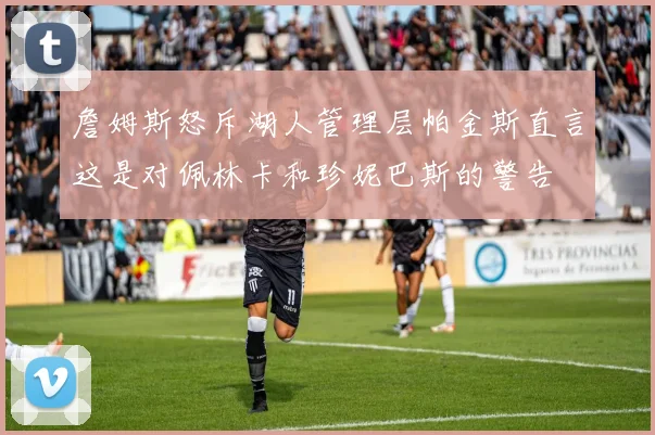 詹姆斯怒斥湖人管理层帕金斯直言这是对佩林卡和珍妮巴斯的警告