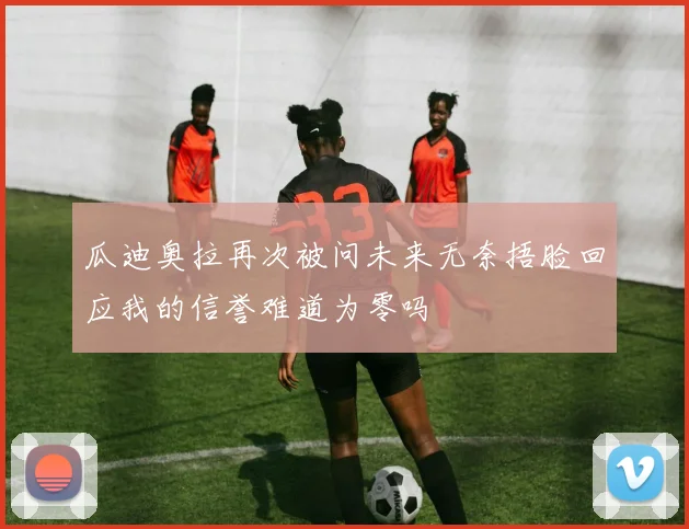 瓜迪奥拉再次被问未来无奈捂脸回应我的信誉难道为零吗